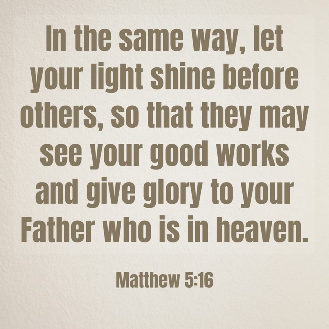 In the same way, let your light shine before others, so that they may see your good works and give glory to your Father who is in heaven. - Matthew 5:16