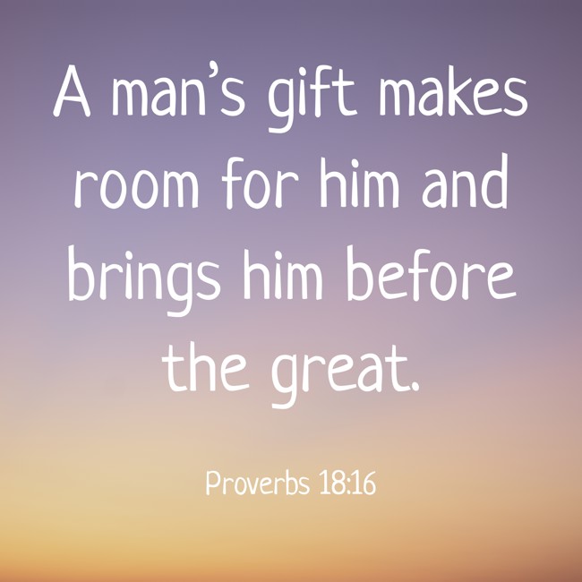 A man’s gift makes room for him and brings him before the great. - Proverbs 18:16