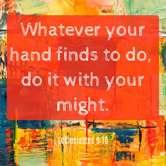 Whatever your hand finds to do, do it with your might. - Ecclesiastes 9:10