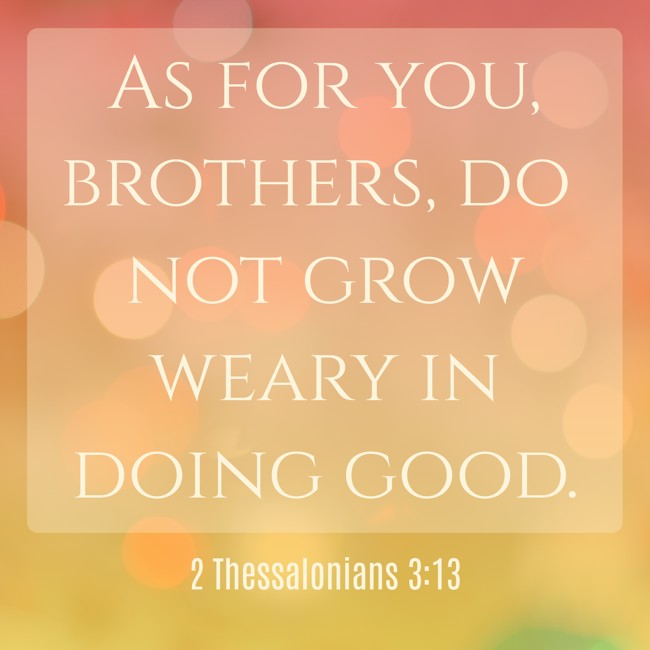 As for you, brothers, do not grow weary in doing good. - 2 Thessalonians 3:13