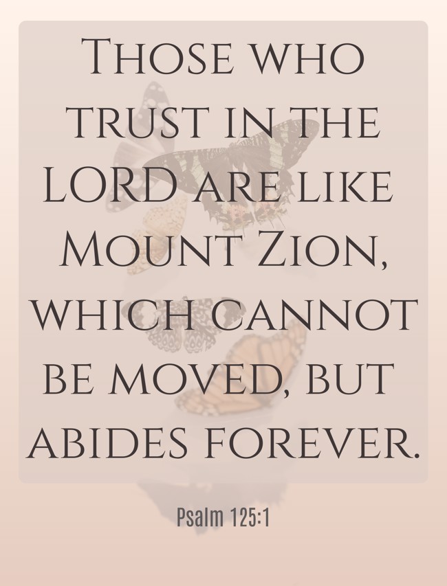 Those who trust in the LORD are like Mount Zion, which cannot be moved, but abides forever. - Psalm 125:1