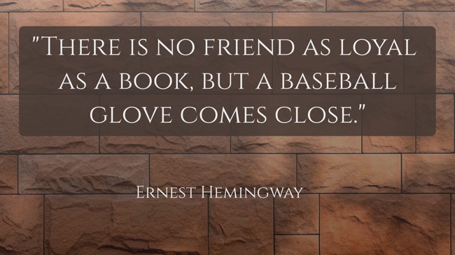 There is no friend as loyal as a book, but a baseball glove comes close. - Ernest Hemingway