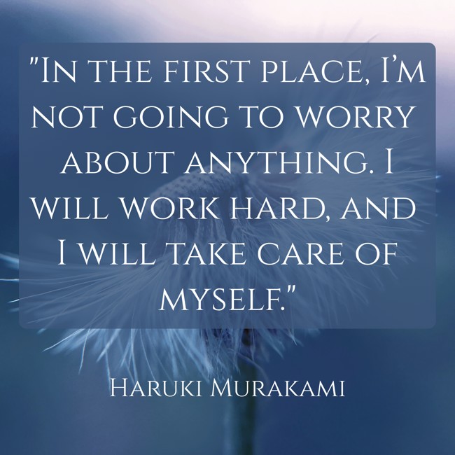 In the first place, I’m not going to worry about anything. I will work hard, and I will take care of myself. - Haruki Murakami