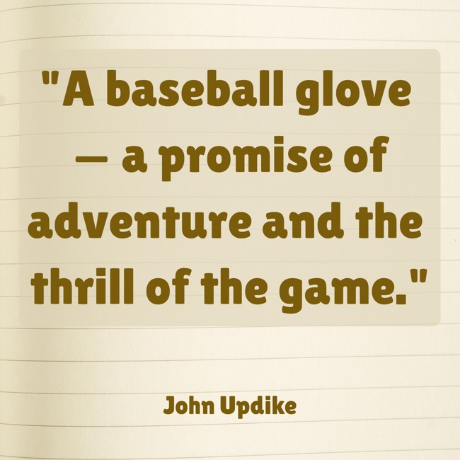 A baseball glove — a promise of adventure and the thrill of the game. - John Updike