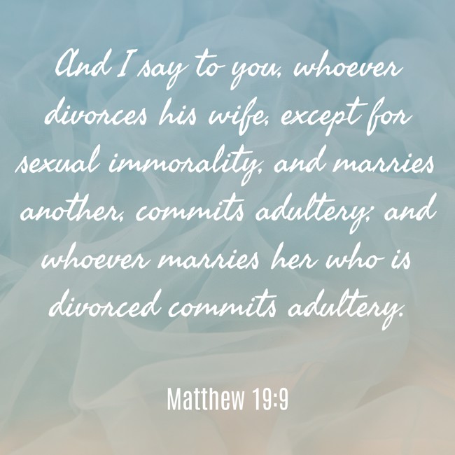  And I say to you, whoever divorces his wife, except for sexual immorality, and marries another, commits adultery; and whoever marries her who is divorced commits adultery.   - Matthew 19:9 