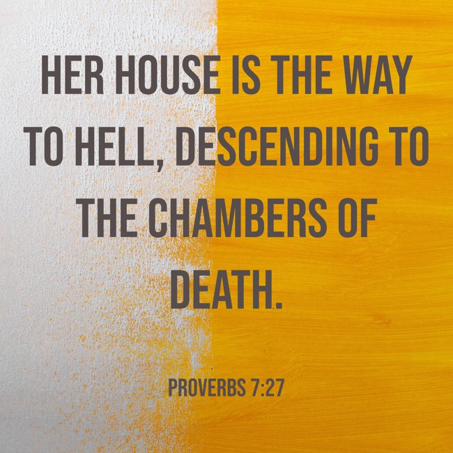  Her house is the way to hell, descending to the chambers of death.   - Proverbs 7:27 