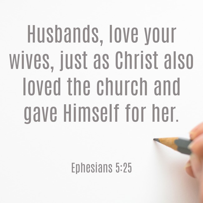  Husbands, love your wives, just as Christ also loved the church and gave Himself for her.   - Ephesians 5:25 
