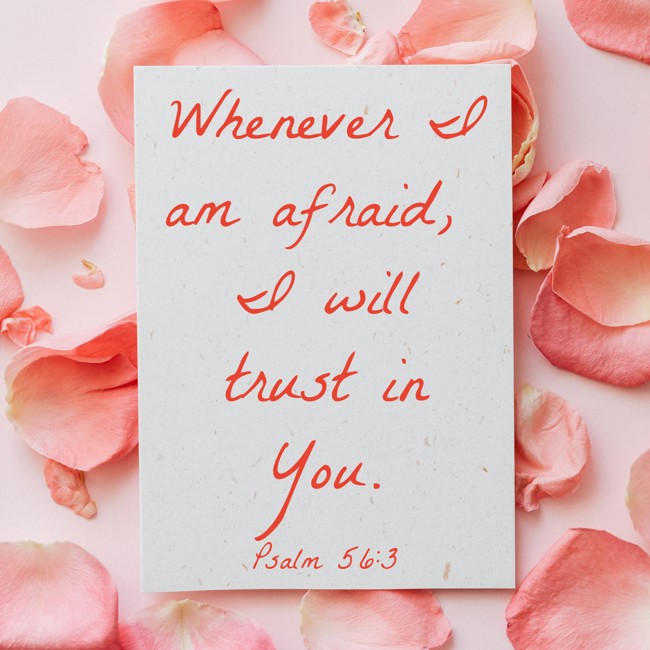 Whenever I am afraid, I will trust in You. - Psalm 56:3