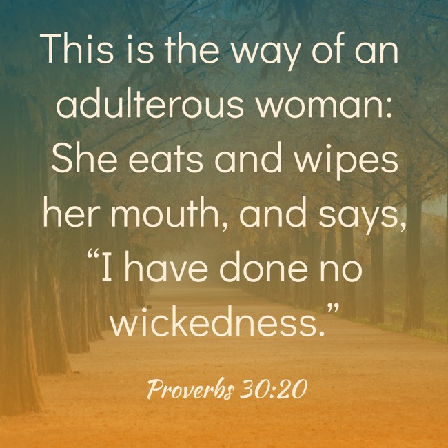  This is the way of an adulterous woman: She eats and wipes her mouth, and says, “I have done no wickedness.”   - Proverbs 30:20 