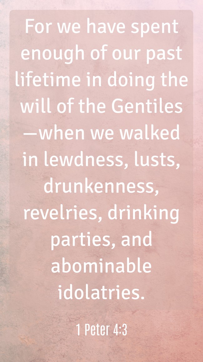 For we have spent enough of our past lifetime in doing the will of the Gentiles—when we walked in lewdness, lusts, drunkenness, revelries, drinking parties, and abominable idolatries.   - 1 Peter 4:3 
