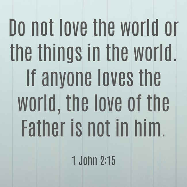  Do not love the world or the things in the world. If anyone loves the world, the love of the Father is not in him.   - 1 John 2:15 