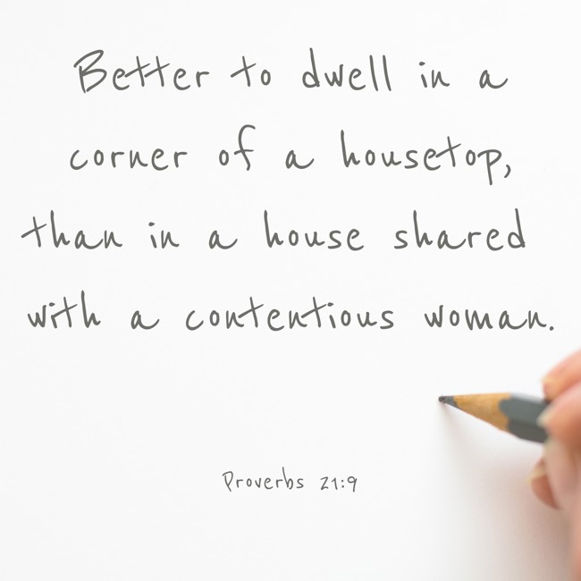  Better to dwell in a corner of a housetop, than in a house shared with a contentious woman. - Proverbs 21:9 