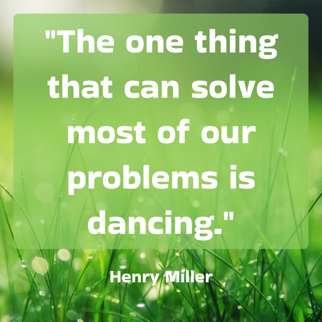  The one thing that can solve most of our problems is dancing.   - Henry Miller 