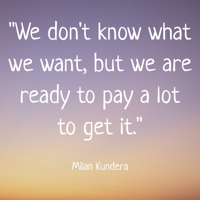  We don't know what we want, but we are ready to pay a lot to get it. - Milan Kundera 