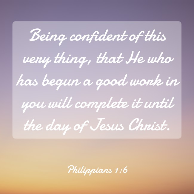 Being confident of this very thing, that He who has begun a good work in you will complete it until the day of Jesus Christ. - Philippians 1:6