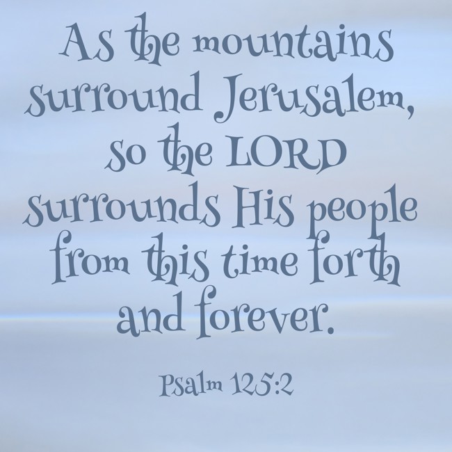 As the mountains surround Jerusalem, so the LORD surrounds His people from this time forth and forever. - Psalm 125:2