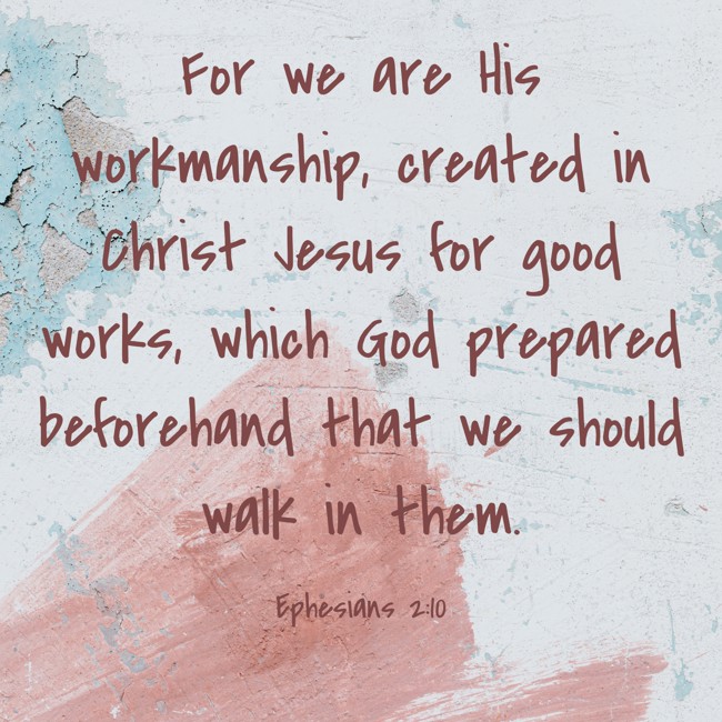 For we are His workmanship, created in Christ Jesus for good works, which God prepared beforehand that we should walk in them. - Ephesians 2:10