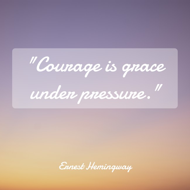 Courage is grace under pressure. - Ernest Hemingway