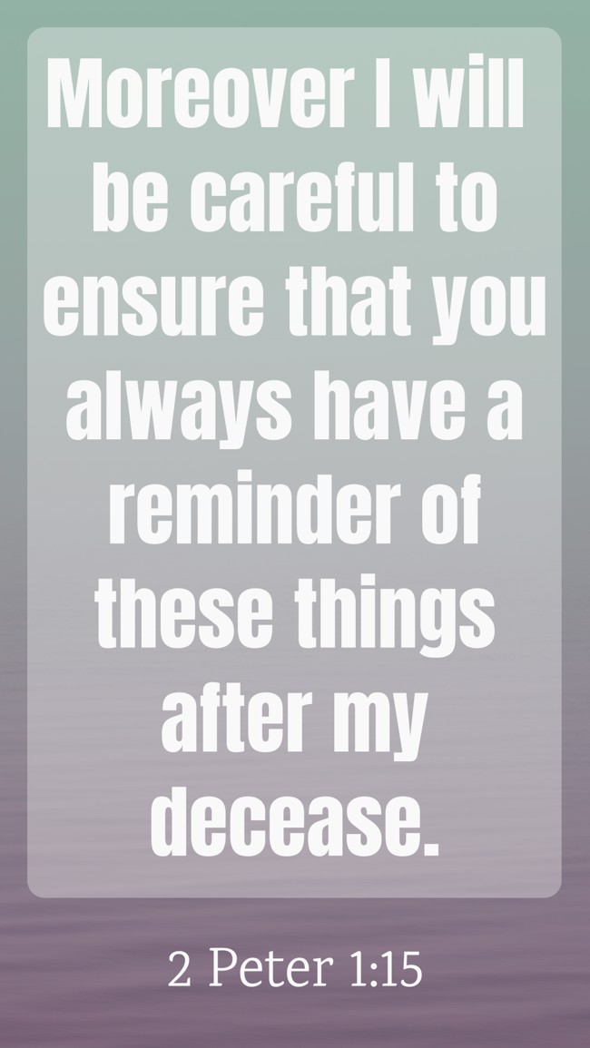 Moreover I will be careful to ensure that you always have a reminder of these things after my decease. - 2 Peter 1:15