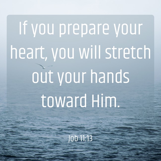 If you prepare your heart, you will stretch out your hands toward Him. - Job 11:13