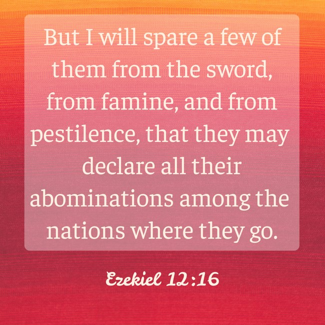 But I will spare a few of them from the sword, from famine, and from pestilence, that they may declare all their abominations among the nations where they go. - Ezekiel 12:16