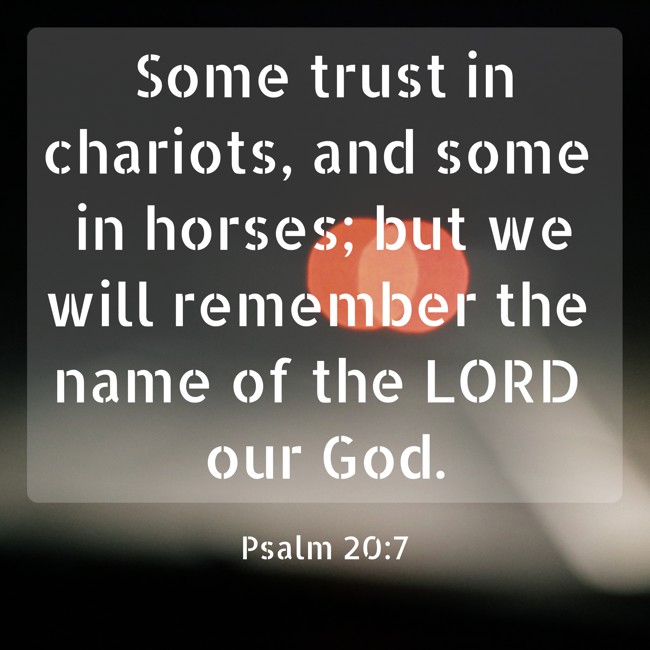 Some trust in chariots, and some in horses; but we will remember the name of the LORD our God. - Psalm 20:7