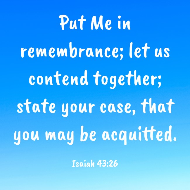 Put Me in remembrance; let us contend together; state your case, that you may be acquitted. - Isaiah 43:26