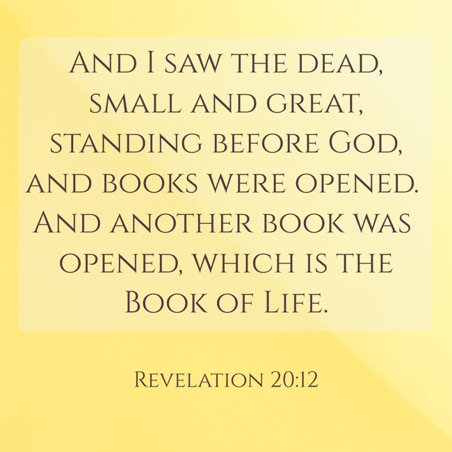 And I saw the dead, small and great, standing before God, and books were opened. And another book was opened, which is the Book of Life. - Revelation 20:12