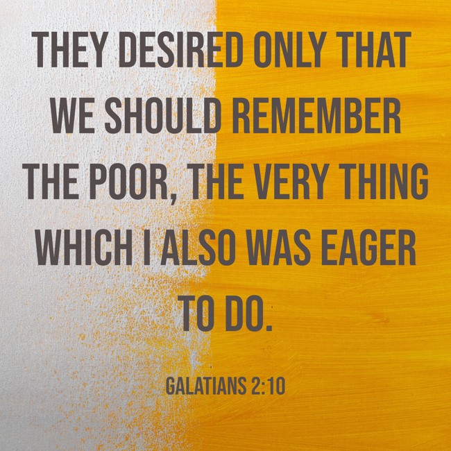 They desired only that we should remember the poor, the very thing which I also was eager to do. - Galatians 2:10
