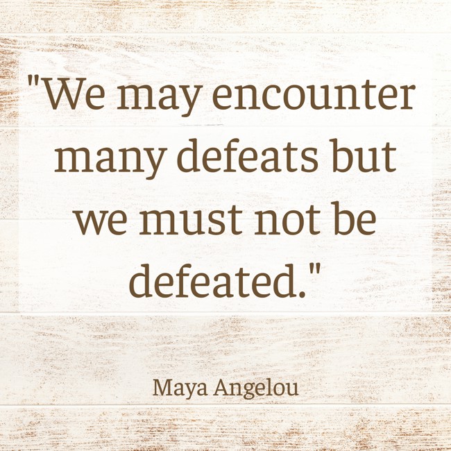 We may encounter many defeats but we must not be defeated. - Maya Angelou