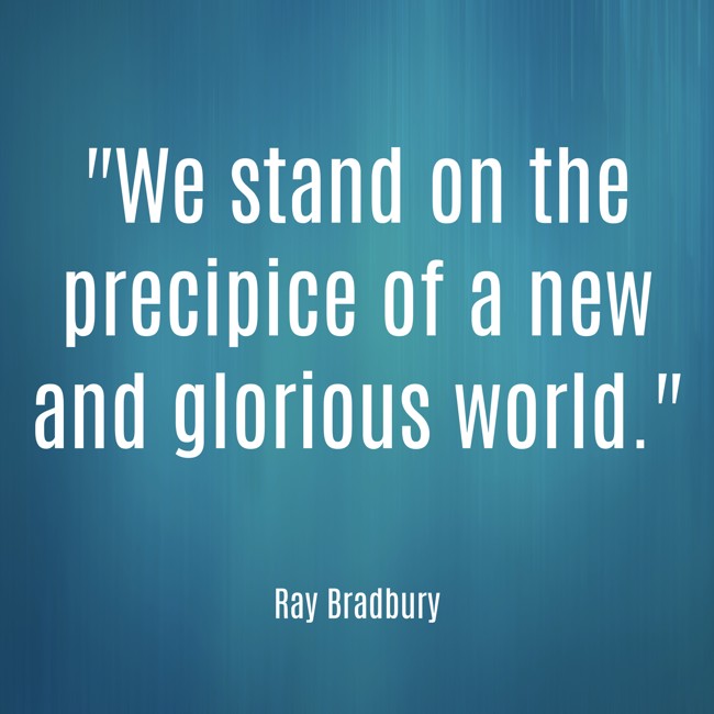 We stand on the precipice of a new and glorious world. - Ray Bradbury