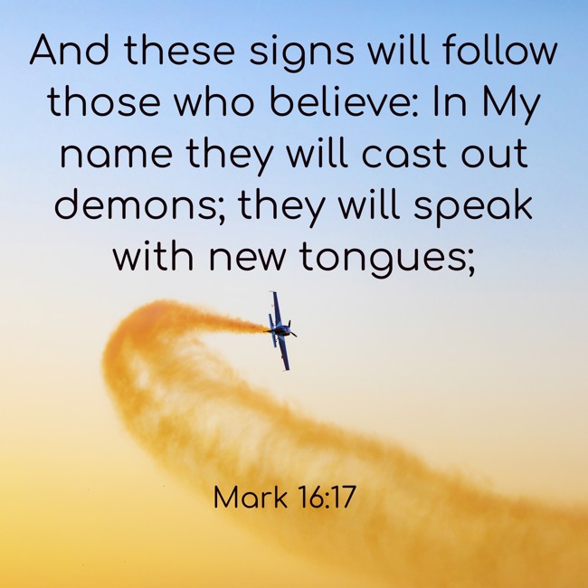 And these signs will follow those who believe: In My name they will cast out demons; they will speak with new tongues; - Mark 16:17