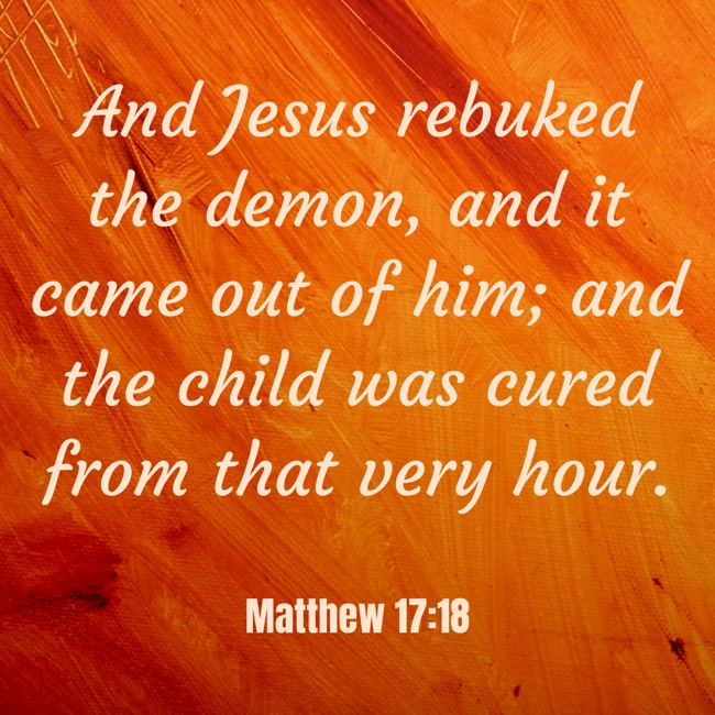 And Jesus rebuked the demon, and it came out of him; and the child was cured from that very hour. - Matthew 17:18