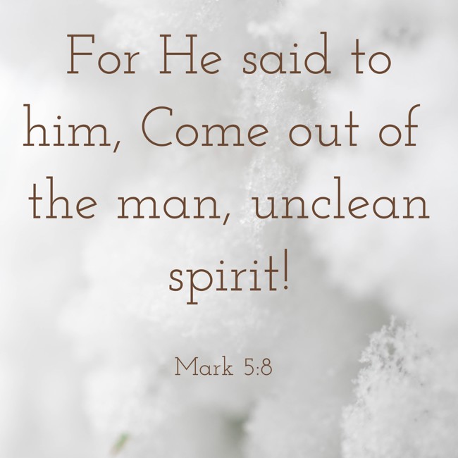 For He said to him, Come out of the man, unclean spirit! - Mark 5:8