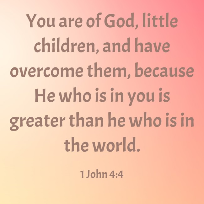 You are of God, little children, and have overcome them, because He who is in you is greater than he who is in the world. - 1 John 4:4
