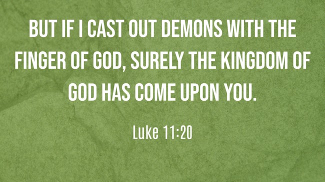 But if I cast out demons with the finger of God, surely the kingdom of God has come upon you. - Luke 11:20