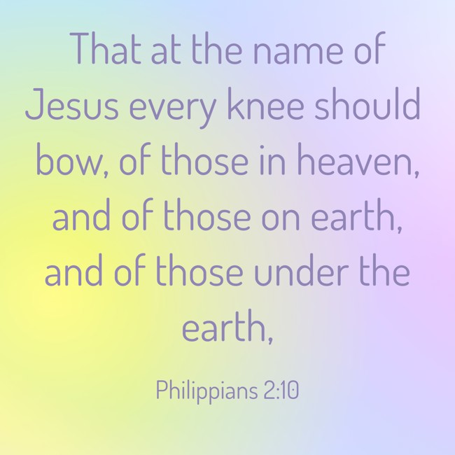 That at the name of Jesus every knee should bow, of those in heaven, and of those on earth, and of those under the earth, - Philippians 2:10