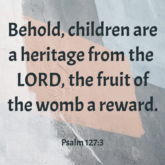 Behold, children are a heritage from the LORD, the fruit of the womb a reward. - Psalm 127:3