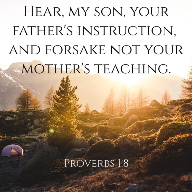Hear, my son, your father's instruction, and forsake not your mother's teaching. - Proverbs 1:8