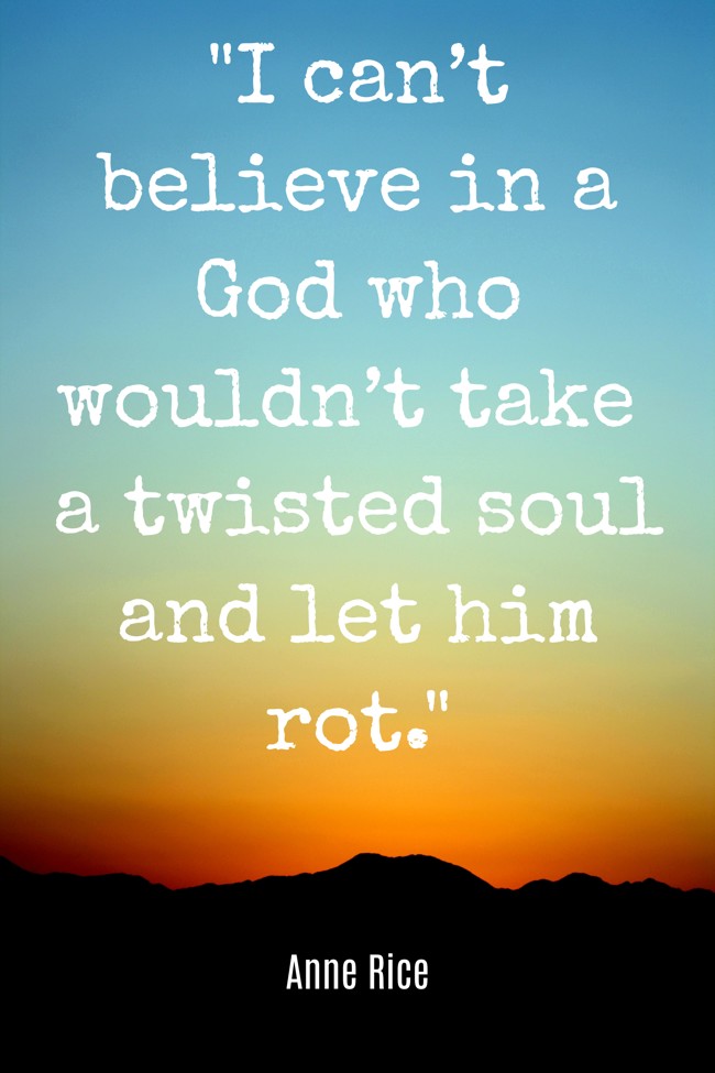 I can’t believe in a God who wouldn’t take a twisted soul and let him rot. - Anne Rice