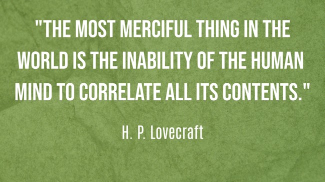 The most merciful thing in the world is the inability of the human mind to correlate all its contents. - H. P. Lovecraft