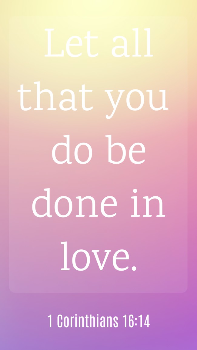 Let all that you do be done in love. - 1 Corinthians 16:14