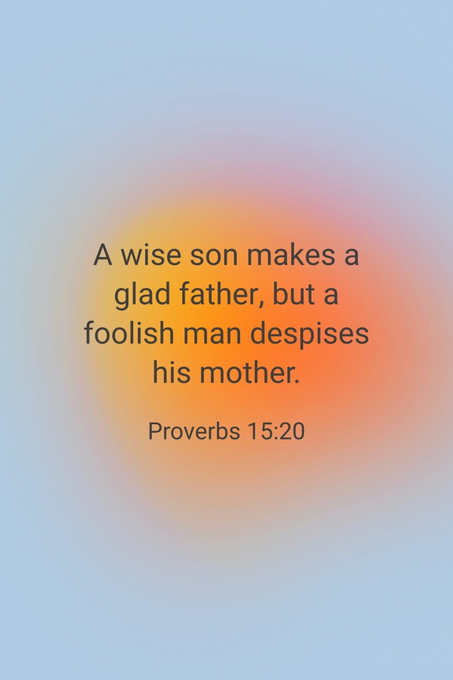 A wise son makes a glad father, but a foolish man despises his mother. - Proverbs 15:20