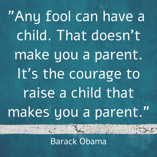 Any fool can have a child. That doesn't make you a parent. It's the courage to raise a child that makes you a parent. - Barack Obama
