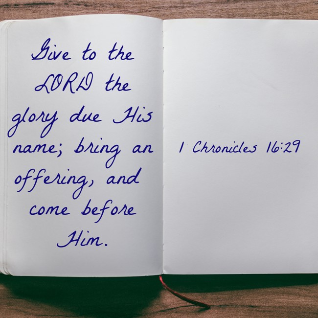 Give to the LORD the glory due His name; bring an offering, and come before Him. - 1 Chronicles 16:29