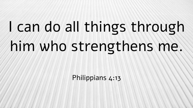 I can do all things through him who strengthens me. - Philippians 4:13