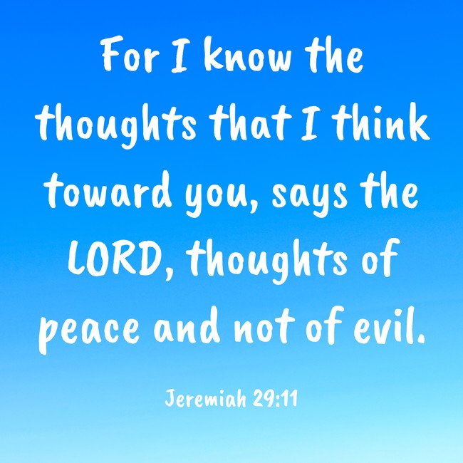 For I know the thoughts that I think toward you, says the LORD, thoughts of peace and not of evil. - Jeremiah 29:11