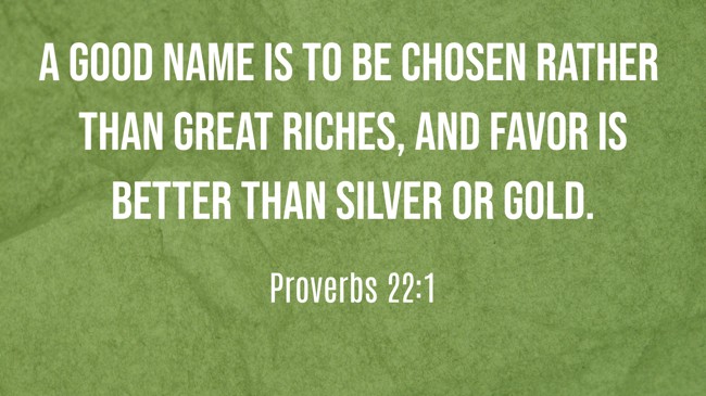 A good name is to be chosen rather than great riches, and favor is better than silver or gold. - Proverbs 22:1