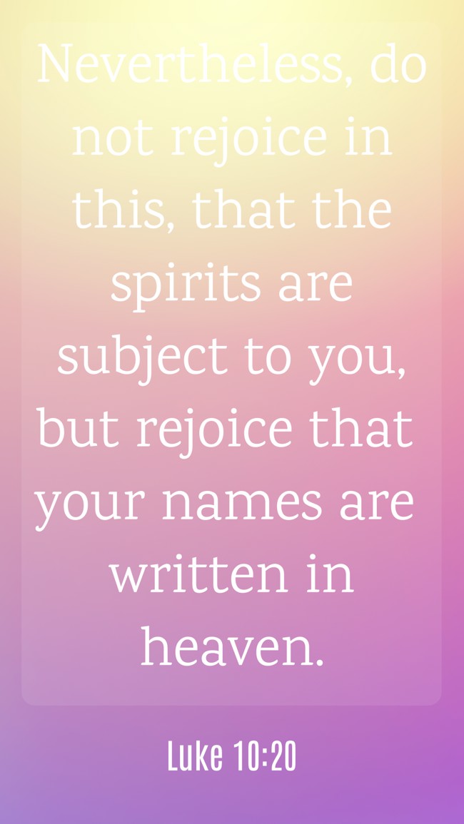 Nevertheless, do not rejoice in this, that the spirits are subject to you, but rejoice that your names are written in heaven. - Luke 10:20