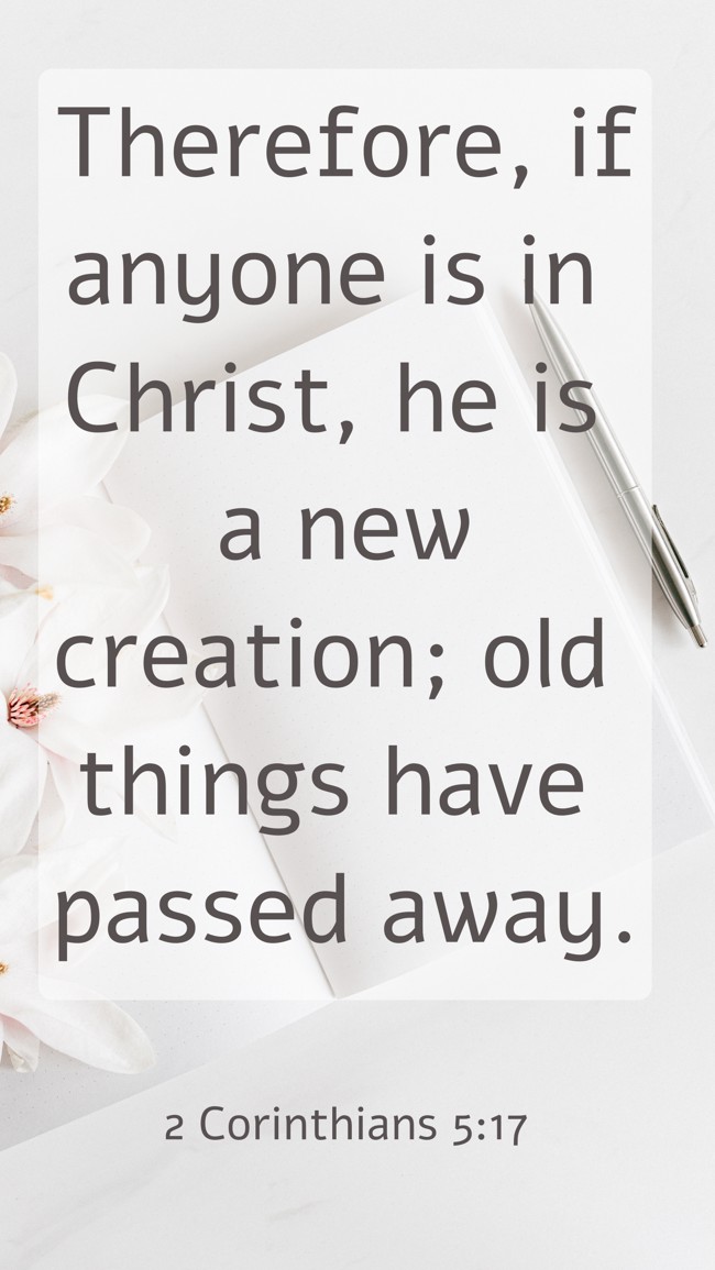 Therefore, if anyone is in Christ, he is a new creation; old things have passed away. - 2 Corinthians 5:17